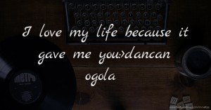 I love my life because it gave me you:>dancan ogola