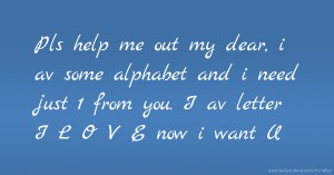 Pls help me out my dear, i av some alphabet and i need just 1 from you. I av letter I L O V E now i want U