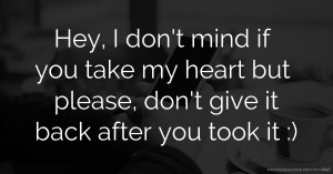 Hey, I don't mind if you take my heart but please, don't give it back after you took it :)