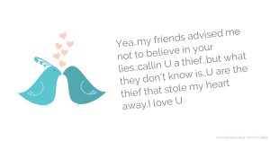 Yea..my friends advised me not to believe in your lies..callin U a thief..but what they don't know is..U are the thief that stole my heart away.I love U