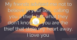 My friends advised me not to believe in your lies.. calling you a thief.. but what they don't know is... you are the thief that stole my heart away. I love you.