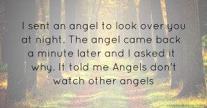 I sent an angel to look over you at night. The angel came back a minute later and I asked it why. It told me Angels don't watch other angels