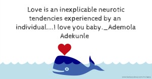 Love is an inexplicable neurotic tendencies experienced by an individual....I love you baby._Ademola Adekunle