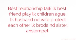 Best relationship talk lk best friend play lk children ague lk husband nd wife protect each other lk broda nd sister, anslempet