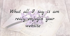 What all I say is am realy enjoyin your website