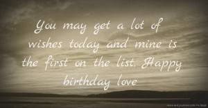 You may get a lot of wishes today and mine is the first on the list. Happy birthday love