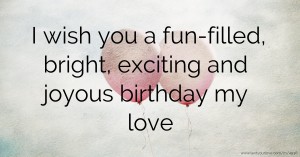 I wish you a fun-filled, bright, exciting and joyous birthday my love
