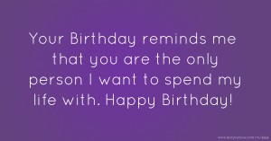 Your Birthday reminds me that you are the only person I want to spend my life with. Happy Birthday!