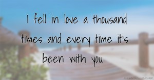 I fell in love a thousand times and every time it's been with you