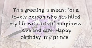 ♥ This greeting is meant for a lovely person who has filled my life with lots of happiness, love and care. Happy birthday, my prince!