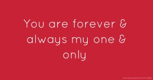 You are forever & always my one & only.