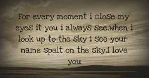 For every moment i close my eyes it you i always see,when i look up to the sky i see your name spelt on the sky,i love you.