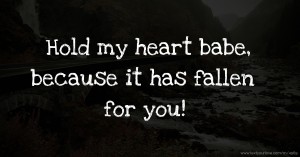 Hold my heart babe, because it has fallen for you!