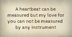 A heartbeat can be measured but my love for you can not be measured by any instrument.