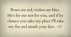 Roses are red, violets are blue. He's for me not for you, and if by chance you take my place I'll take my fist and smash your face . <3