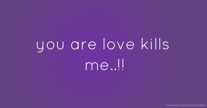 you are love kills me..!!