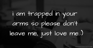 i am trapped in your arms so please don't leave me, just love me.:)