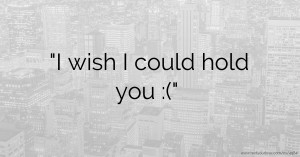 I wish I could hold you :(