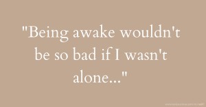 Being awake wouldn't be so bad if I wasn't alone...