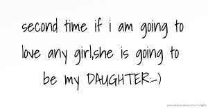 second time if i am going to love any girl,she is going to be my DAUGHTER:-)