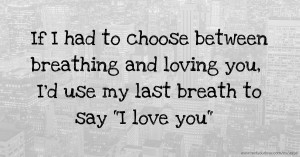 If I had to choose between breathing and loving you, I'd use my last breath to say I love you.