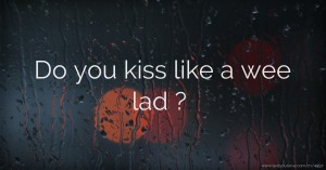 Do you kiss like a wee lad ?