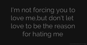 I'm not forcing you to love me,but don't let love to be the reason for hating me