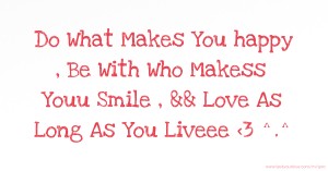 Do What Makes You happy , Be With Who Makess Youu Smile , && Love As Long As You Liveee <3  ^.^
