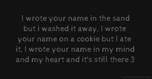 I wrote your name in the sand but i washed it away, I wrote your name on a cookie but I ate it, I wrote your name in my mind and my heart and it's still there 3
