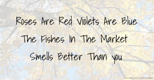 Roses Are Red Violets Are Blue The Fishes In The Market Smells Better Than you
