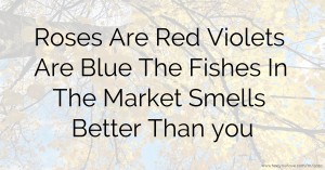 Roses Are Red Violets Are Blue The Fishes In The Market Smells Better Than you