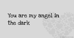 You are my angel in the dark.