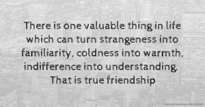There is one valuable thing in life which can turn strangeness into familiarity, coldness into warmth, indifference into understanding. That is true friendship.