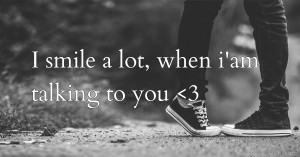 I smile a lot, when i'am talking to you <3