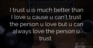 I trust u is much better than I love u cause u can't trust the person u love but u can always love the person u trust