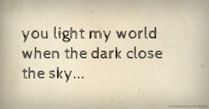 you light my world when the dark close the sky...