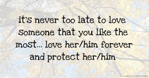 it's never too late to love someone that you like the most... love her/him forever and protect her/him