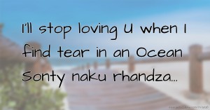 I'll stop loving U when I find tear in an Ocean Sonty naku rhandza...