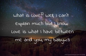 What is Love?? Well, I can't explain much but I know Love is what I have between me and you, my baby.<3