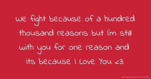 We fight because of a hundred thousand reasons but I'm still with you for one reason and its because I Love You <3