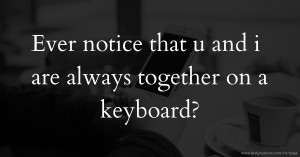 Ever notice that u and i are always together on a keyboard?