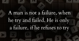 A man is not a failure, when he try and failed. He is only a failure, if he refuses to try.