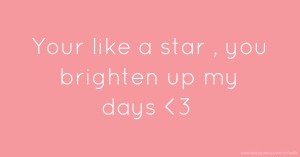 Your like a star , you brighten up my days <3