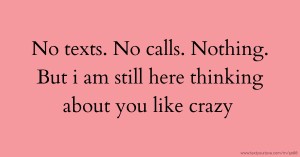 No texts. No calls. Nothing. But i am still here thinking about you like crazy.