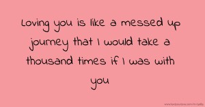 Loving you is like a messed up journey that I would take a thousand times if I was with you