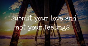 Submit your love and not your feelings