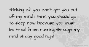 thinking of you  can't get you out of my mind  i think you should go to sleep now because you must be tired from running through my mind all day  good night