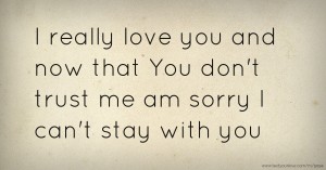 I really love you and now that You don't trust me am sorry I can't stay with you