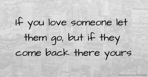 If you love someone let them go, but if they come back there yours