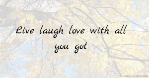 Live laugh love with all you got